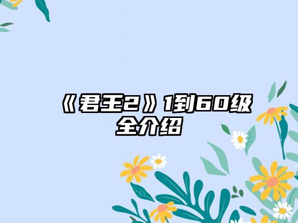 《君王2》1到60级全介绍