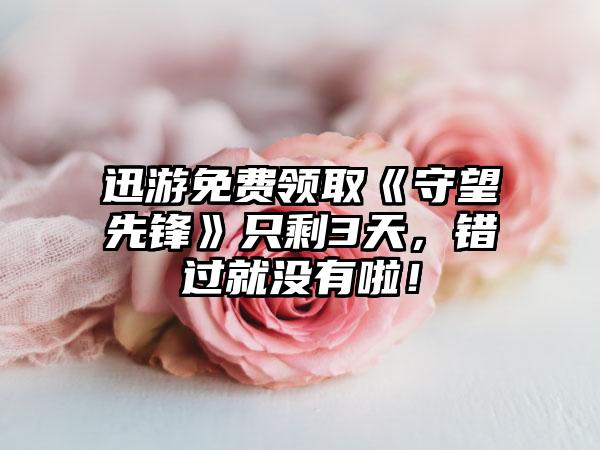 迅游免费领取《守望先锋》只剩3天，错过就没有啦！