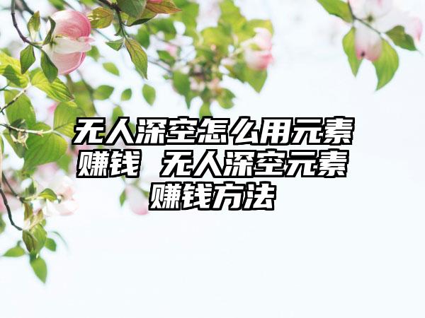 无人深空怎么用元素赚钱 无人深空元素赚钱方法