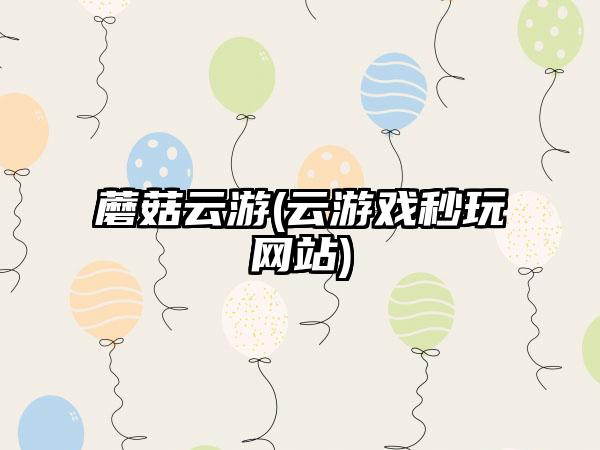 蘑菇云游(云游戏秒玩网站)