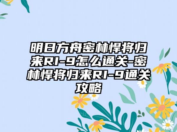 明日方舟密林悍将归来RI-9怎么通关-密林悍将归来RI-9通关攻略
