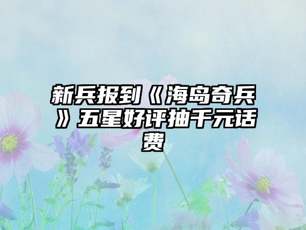 新兵报到《海岛奇兵》五星好评抽千元话费