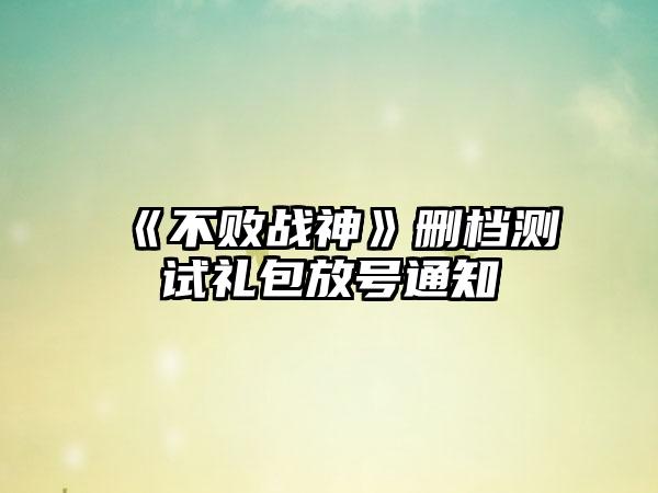 《不败战神》删档测试礼包放号通知