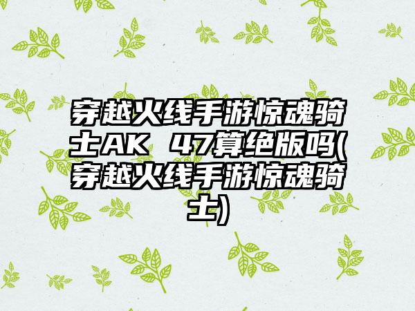 穿越火线手游惊魂骑士AK 47算绝版吗(穿越火线手游惊魂骑士)
