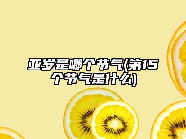 亚岁是哪个节气(第15个节气是什么)