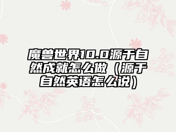 魔兽世界10.0源于自然成就怎么做（源于自然英语怎么说）