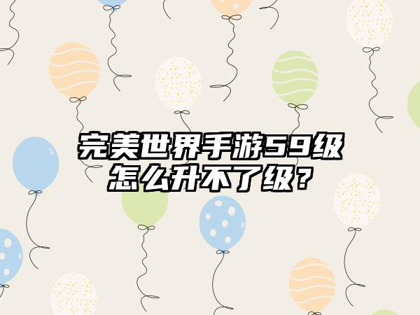 完美世界手游59级怎么升不了级？