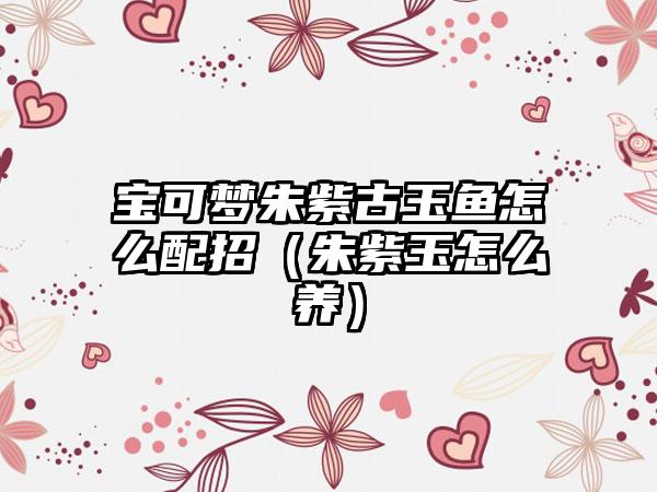 宝可梦朱紫古玉鱼怎么配招（朱紫玉怎么养）