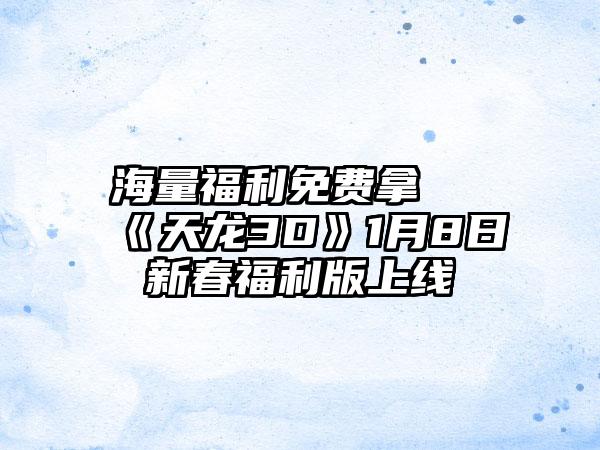 海量福利免费拿 《天龙3D》1月8日新春福利版上线