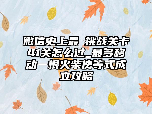 微信史上最囧挑战关卡41关怎么过_最多移动一根火柴使等式成立攻略