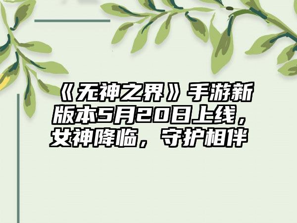 《无神之界》手游新版本5月20日上线，女神降临，守护相伴
