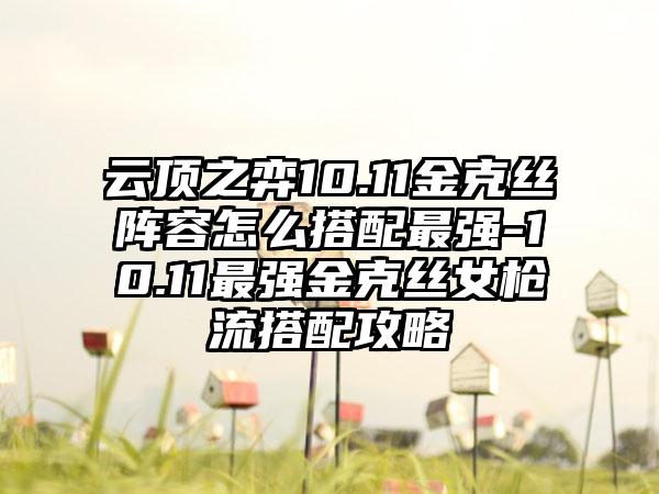 云顶之弈10.11金克丝阵容怎么搭配最强-10.11最强金克丝女枪流搭配攻略