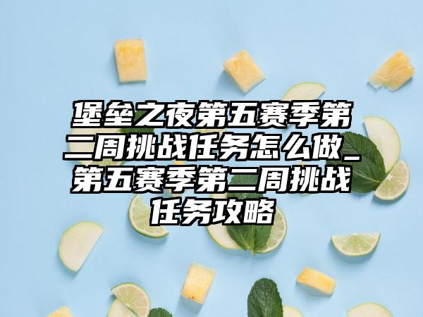 堡垒之夜第五赛季第二周挑战任务怎么做_第五赛季第二周挑战任务攻略