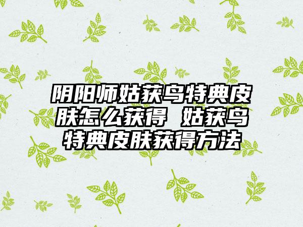 阴阳师姑获鸟特典皮肤怎么获得 姑获鸟特典皮肤获得方法