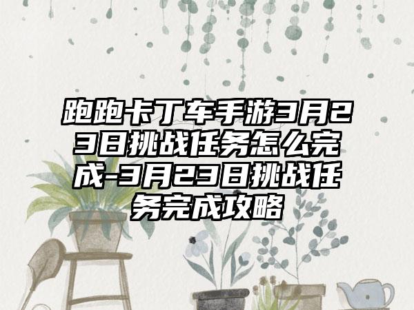 跑跑卡丁车手游3月23日挑战任务怎么完成-3月23日挑战任务完成攻略