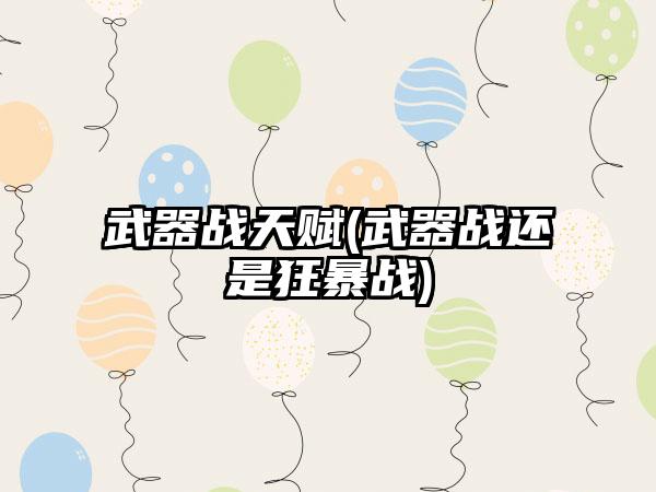 武器战天赋(武器战还是狂暴战)