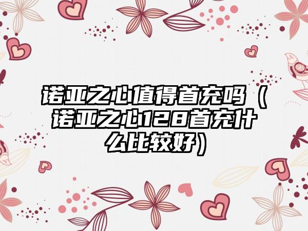 诺亚之心值得首充吗（诺亚之心128首充什么比较好）