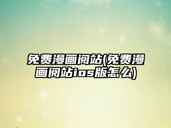 免费漫画阅站(免费漫画阅站ios版怎么)