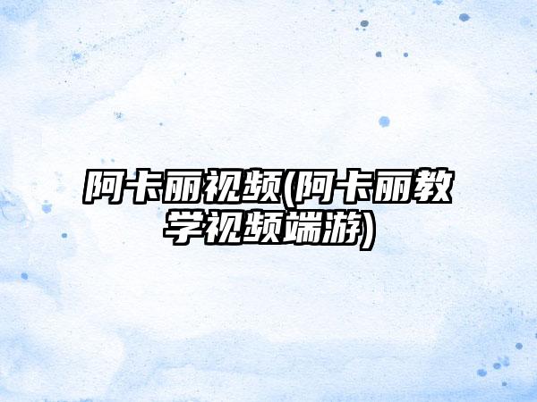 阿卡丽视频(阿卡丽教学视频端游)