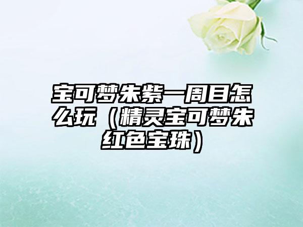 宝可梦朱紫一周目怎么玩（精灵宝可梦朱红色宝珠）