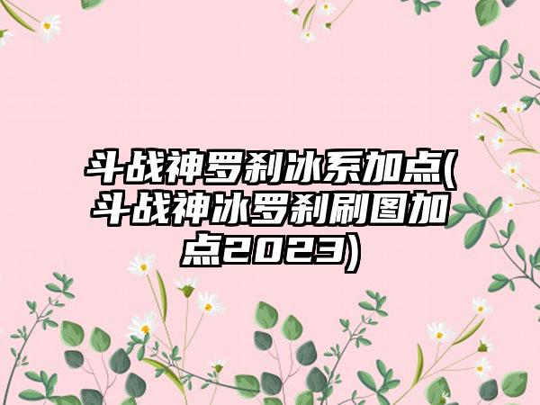 斗战神罗刹冰系加点(斗战神冰罗刹刷图加点2023)
