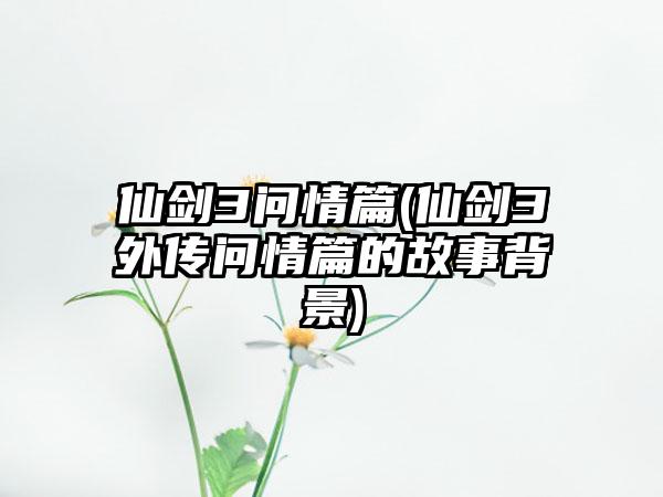 仙剑3问情篇(仙剑3外传问情篇的故事背景)