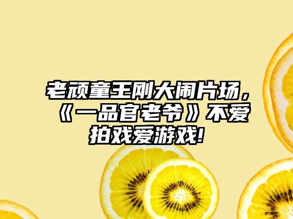 老顽童王刚大闹片场，《一品官老爷》不爱拍戏爱游戏!