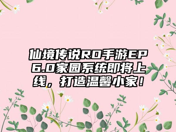 仙境传说RO手游EP6.0家园系统即将上线，打造温馨小家！