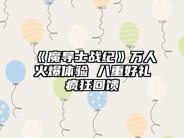 《魔导士战纪》万人火爆体验 八重好礼疯狂回馈