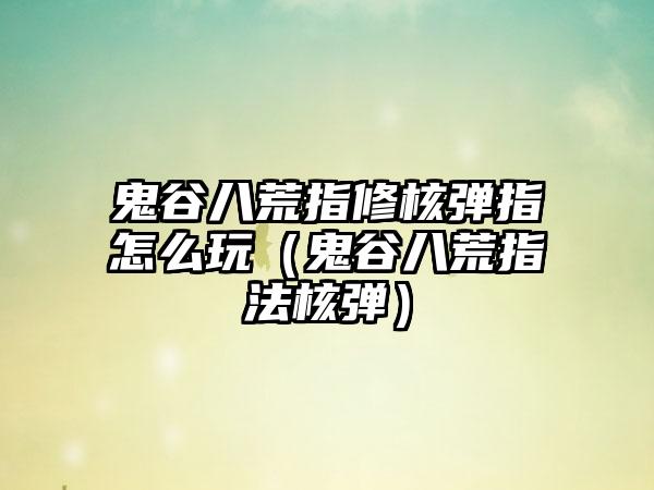 鬼谷八荒指修核弹指怎么玩（鬼谷八荒指法核弹）