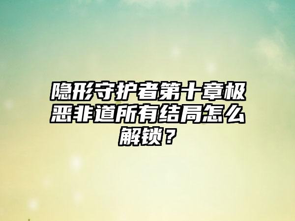 隐形守护者第十章极恶非道所有结局怎么解锁？