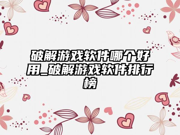 破解游戏软件哪个好用_破解游戏软件排行榜