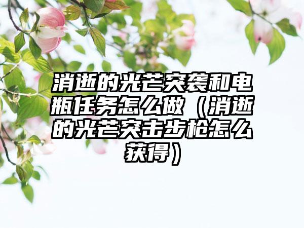 消逝的光芒突袭和电瓶任务怎么做（消逝的光芒突击步枪怎么获得）