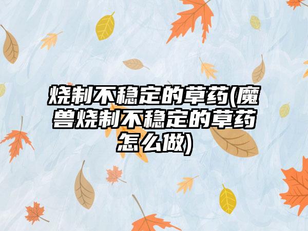 烧制不稳定的草药(魔兽烧制不稳定的草药怎么做)