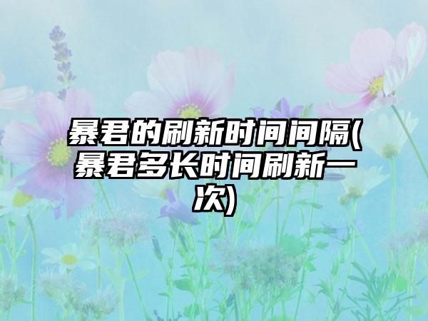 暴君的刷新时间间隔(暴君多长时间刷新一次)