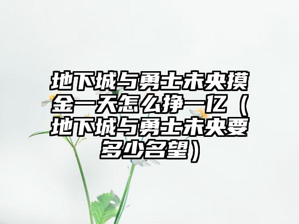 地下城与勇士未央摸金一天怎么挣一亿（地下城与勇士未央要多少名望）