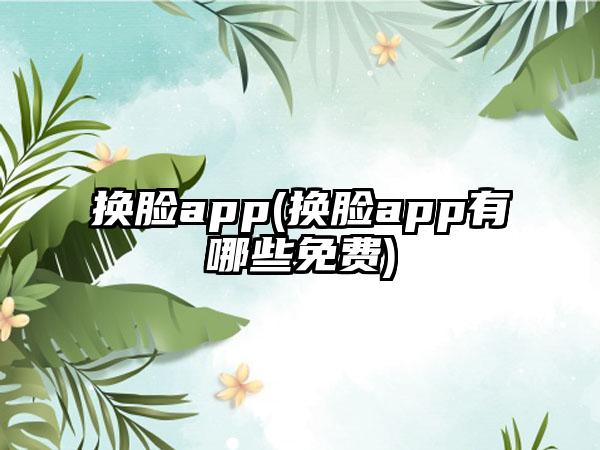 换脸app(换脸app有哪些免费)