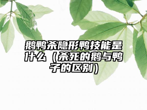 鹅鸭杀隐形鸭技能是什么（杀死的鹅与鸭子的区别）