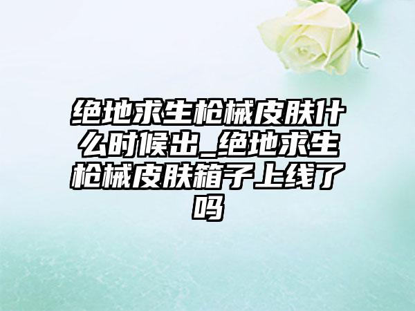 绝地求生枪械皮肤什么时候出_绝地求生枪械皮肤箱子上线了吗