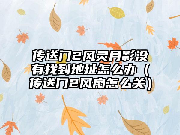 传送门2风灵月影没有找到地址怎么办（传送门2风扇怎么关）