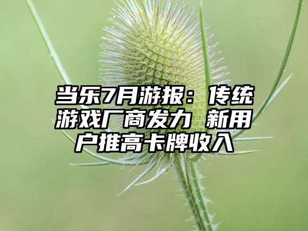 当乐7月游报：传统游戏厂商发力 新用户推高卡牌收入