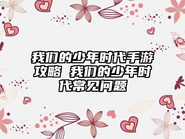 我们的少年时代手游攻略 我们的少年时代常见问题