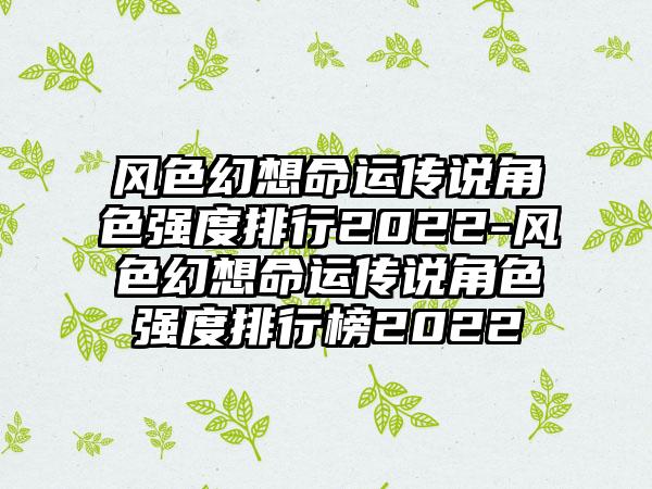 风色幻想命运传说角色强度排行2022-风色幻想命运传说角色强度排行榜2022