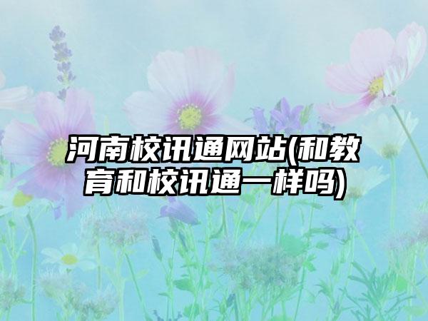 河南校讯通网站(和教育和校讯通一样吗)