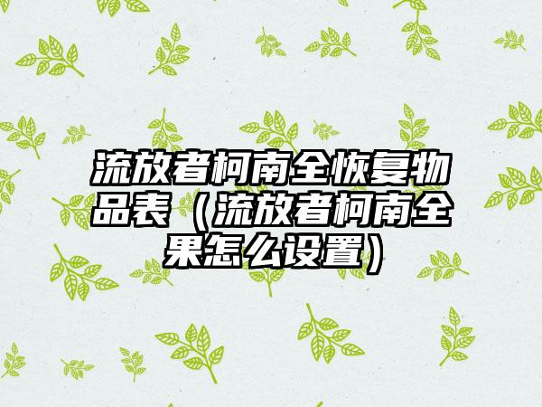 流放者柯南全恢复物品表（流放者柯南全果怎么设置）