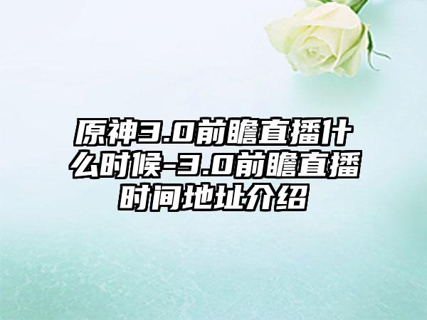 原神3.0前瞻直播什么时候-3.0前瞻直播时间地址介绍
