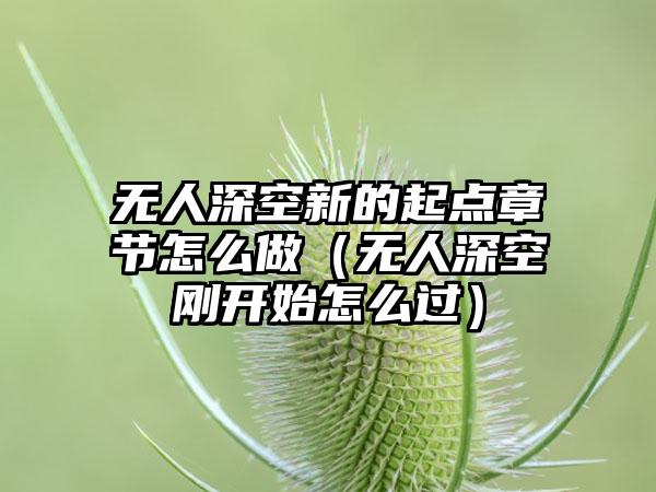 无人深空新的起点章节怎么做（无人深空刚开始怎么过）