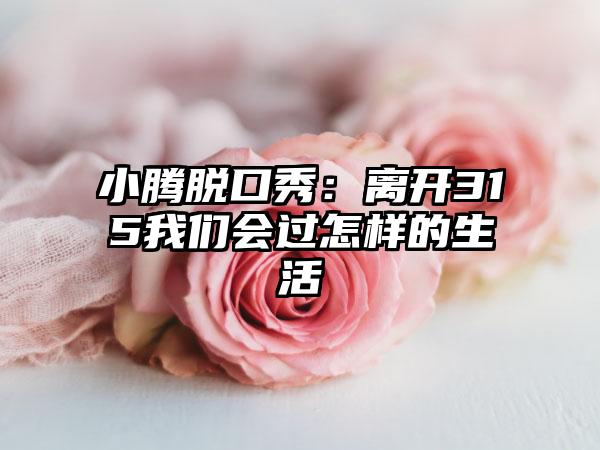 小腾脱口秀：离开315我们会过怎样的生活