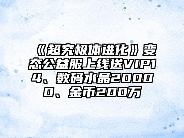 《超究极体进化》变态公益服上线送VIP14、数码水晶20000、金币200万