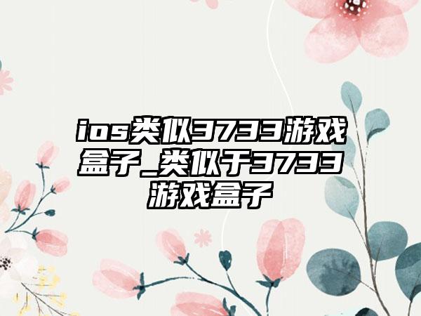 ios类似3733游戏盒子_类似于3733游戏盒子